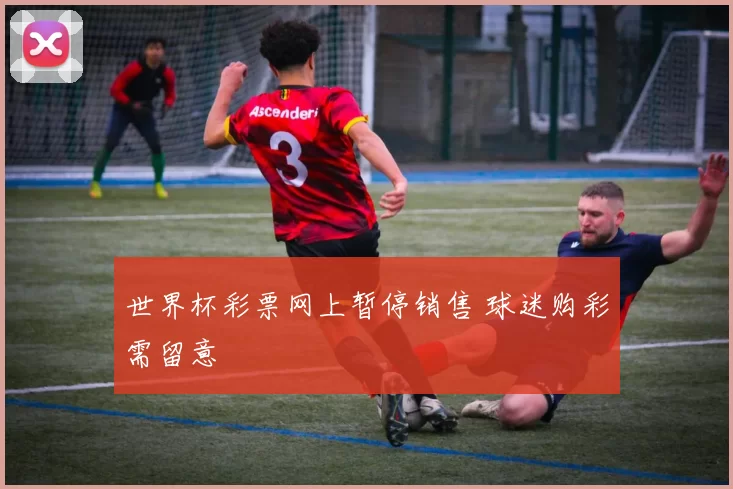 世界杯彩票网上暂停销售 球迷购彩需留意