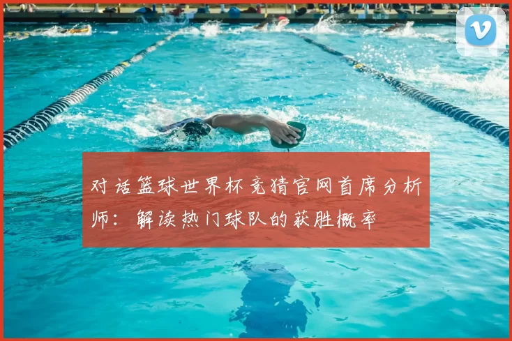 对话篮球世界杯竞猜官网首席分析师:解读热门球队的获胜概率