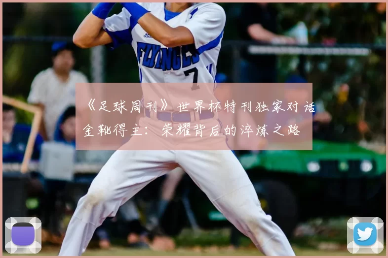 《足球周刊》世界杯特刊独家对话金靴得主：荣耀背后的淬炼之路