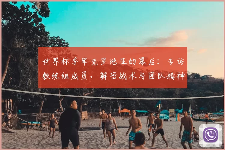 世界杯季军克罗地亚的幕后：专访教练组成员，解密战术与团队精神