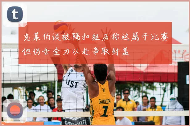 克莱伯谈被隔扣经历称这属于比赛但仍会全力以赴争取封盖