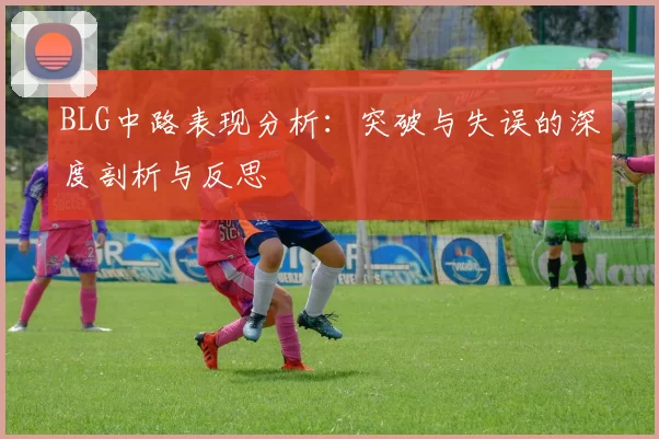 BLG中路表现分析：突破与失误的深度剖析与反思