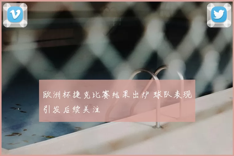 欧洲杯捷克比赛结果出炉 球队表现引发后续关注