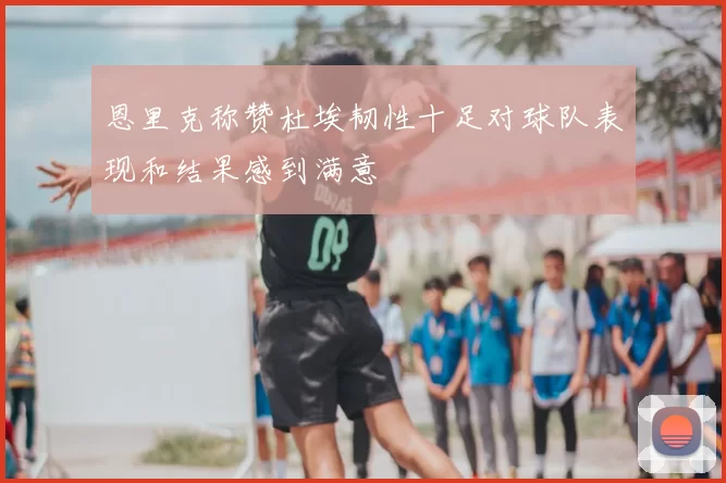 恩里克称赞杜埃韧性十足对球队表现和结果感到满意