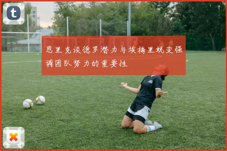 恩里克谈德罗潜力与埃梅里蜕变强调团队努力的重要性