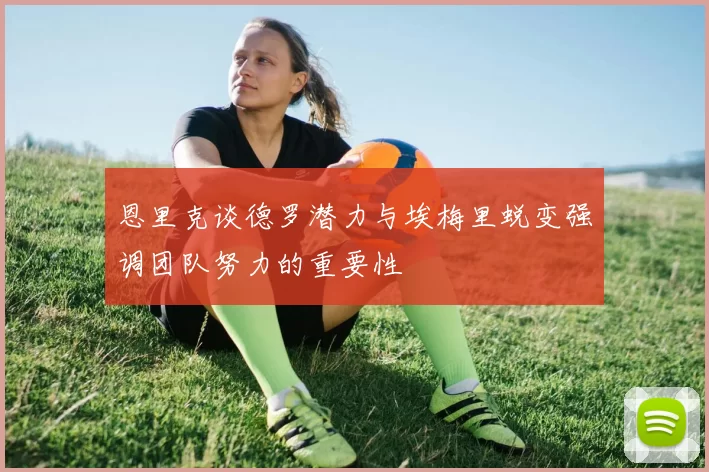 恩里克谈德罗潜力与埃梅里蜕变强调团队努力的重要性