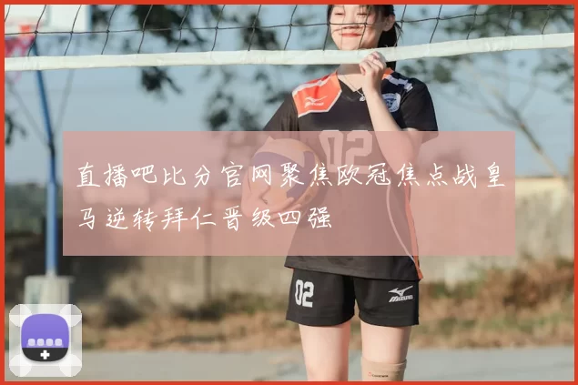 直播吧比分官网聚焦欧冠焦点战皇马逆转拜仁晋级四强