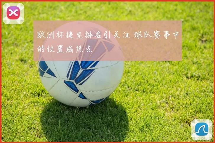 欧洲杯捷克排名引关注 球队赛事中的位置成焦点