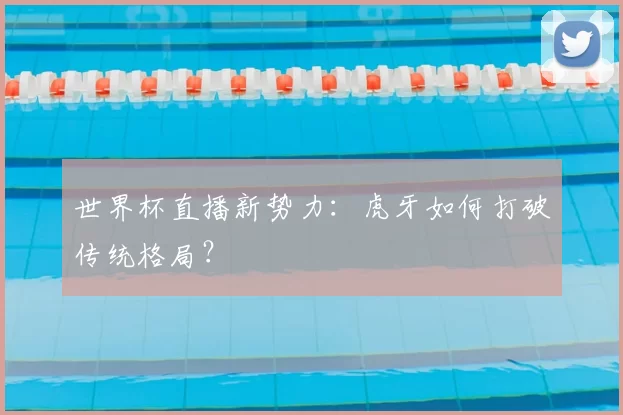 世界杯直播新势力：虎牙如何打破传统格局？