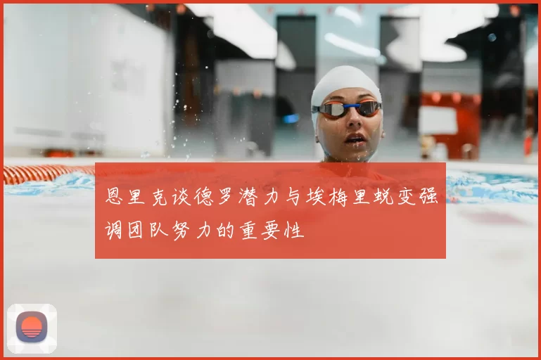恩里克谈德罗潜力与埃梅里蜕变强调团队努力的重要性