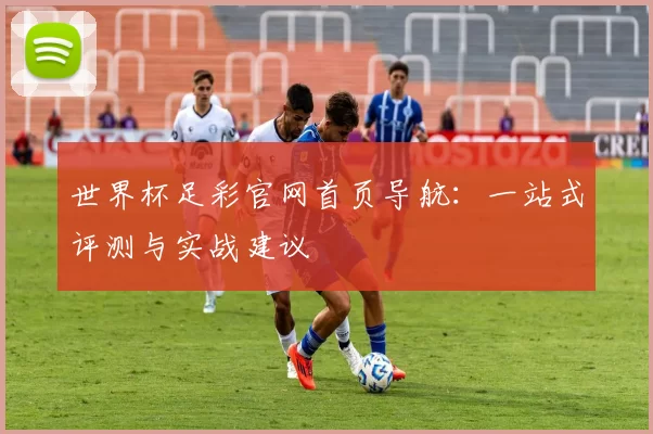 世界杯足彩官网首页导航:一站式评测与实战建议