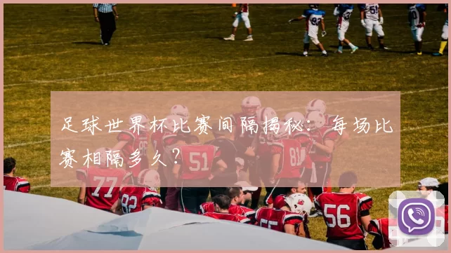 足球世界杯比赛间隔揭秘:每场比赛相隔多久?