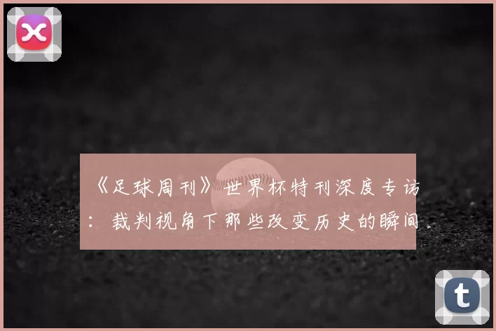《足球周刊》世界杯特刊深度专访:裁判视角下那些改变历史的瞬间