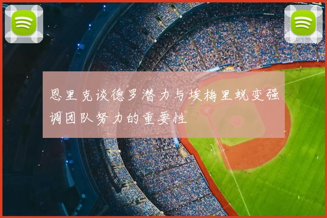 恩里克谈德罗潜力与埃梅里蜕变强调团队努力的重要性