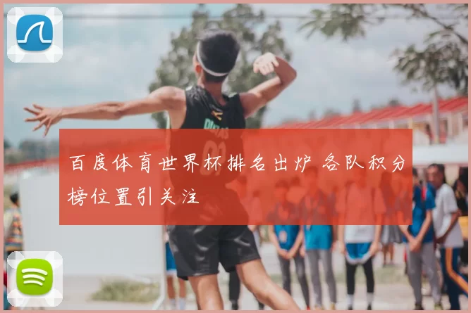 百度体育世界杯排名出炉 各队积分榜位置引关注