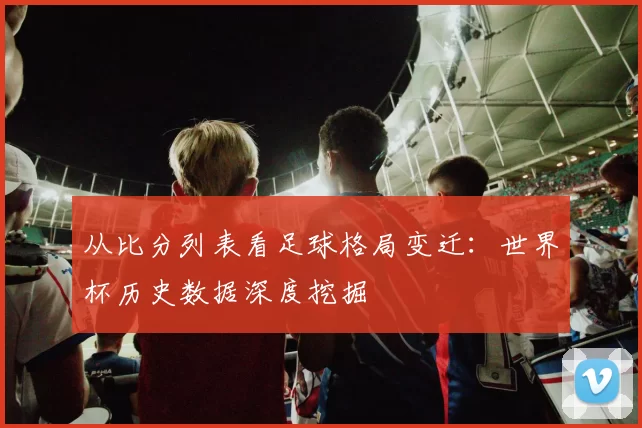 从比分列表看足球格局变迁:世界杯历史数据深度挖掘