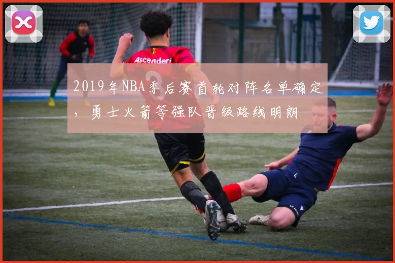 2019年NBA季后赛首轮对阵名单确定，勇士火箭等强队晋级路线明朗