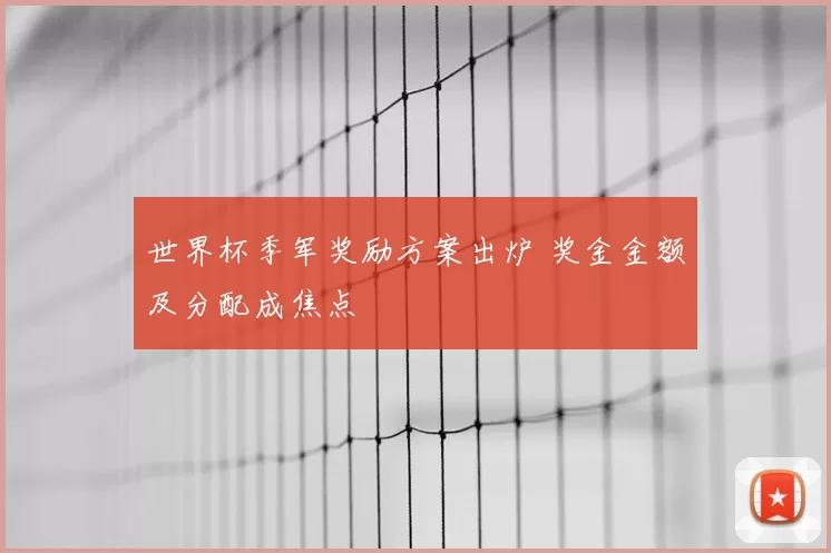世界杯季军奖励方案出炉 奖金金额及分配成焦点
