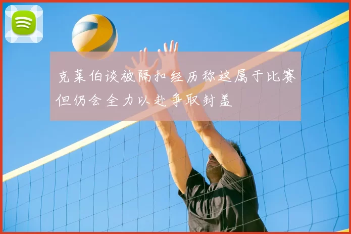 克莱伯谈被隔扣经历称这属于比赛但仍会全力以赴争取封盖