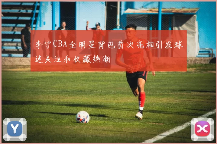 李宁CBA全明星背包首次亮相引发球迷关注和收藏热潮