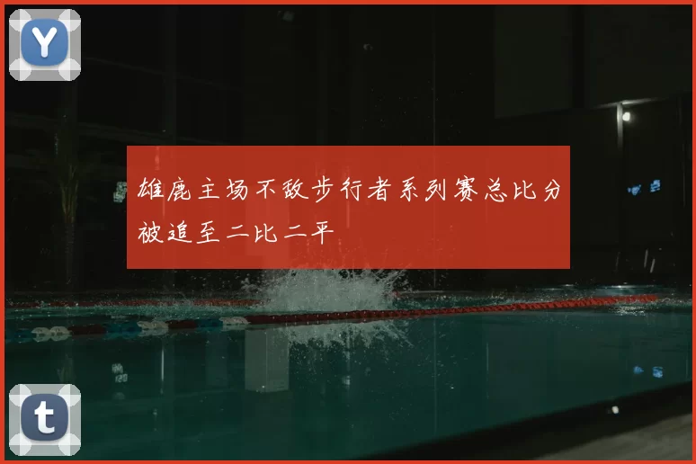 雄鹿主场不敌步行者系列赛总比分被追至二比二平