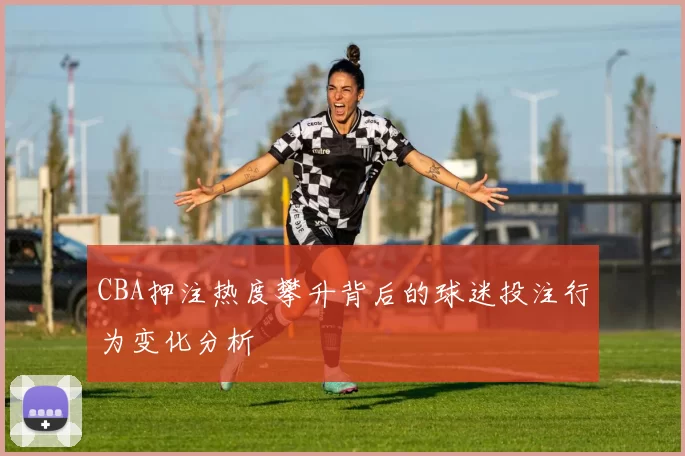 CBA押注热度攀升背后的球迷投注行为变化分析