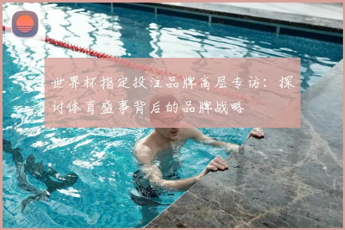 世界杯指定投注品牌高层专访：探讨体育盛事背后的品牌战略