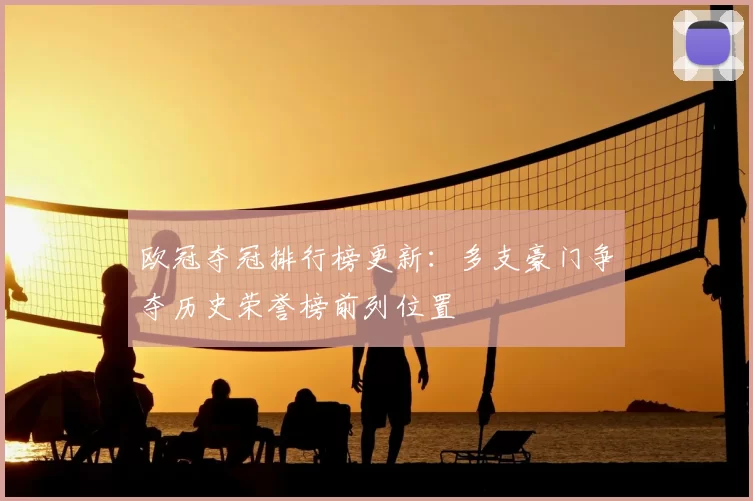 欧冠夺冠排行榜更新:多支豪门争夺历史荣誉榜前列位置