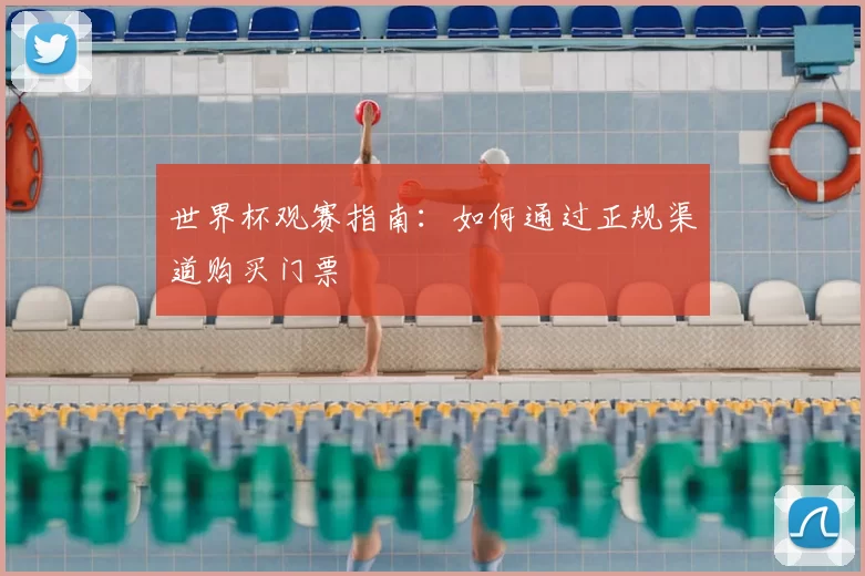 世界杯观赛指南:如何通过正规渠道购买门票