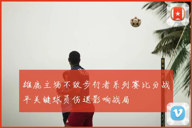 雄鹿主场不敌步行者系列赛比分战平关键球员伤退影响战局