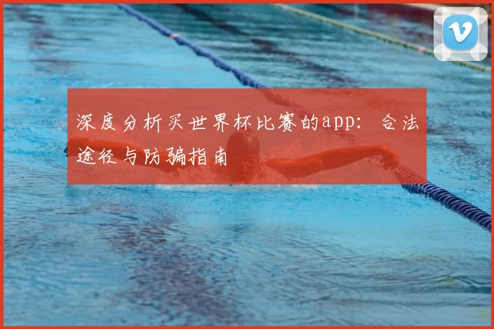 深度分析买世界杯比赛的app：合法途径与防骗指南
