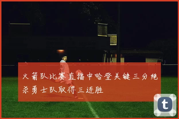 火箭队比赛直播中哈登关键三分绝杀勇士队取得三连胜