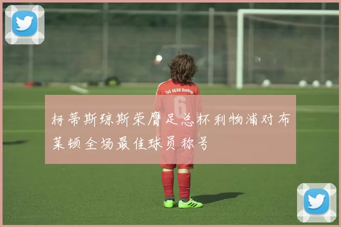 柯蒂斯琼斯荣膺足总杯利物浦对布莱顿全场最佳球员称号