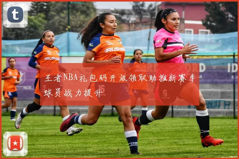 王者NBA礼包码开放领取助推新赛季球员战力提升