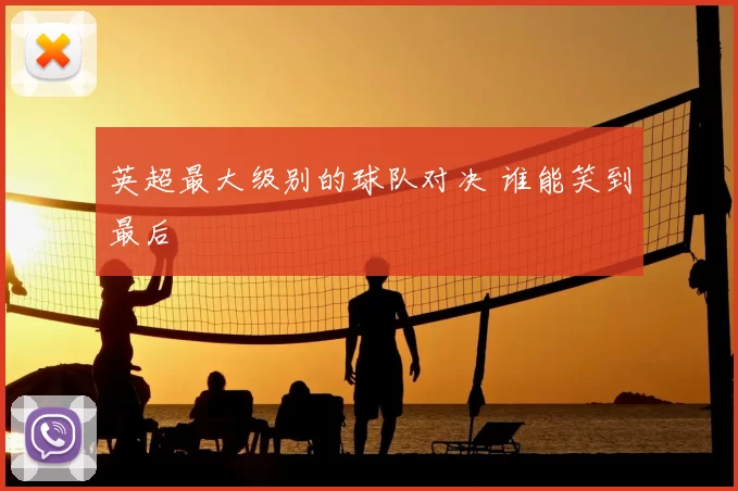英超最大级别的球队对决 谁能笑到最后