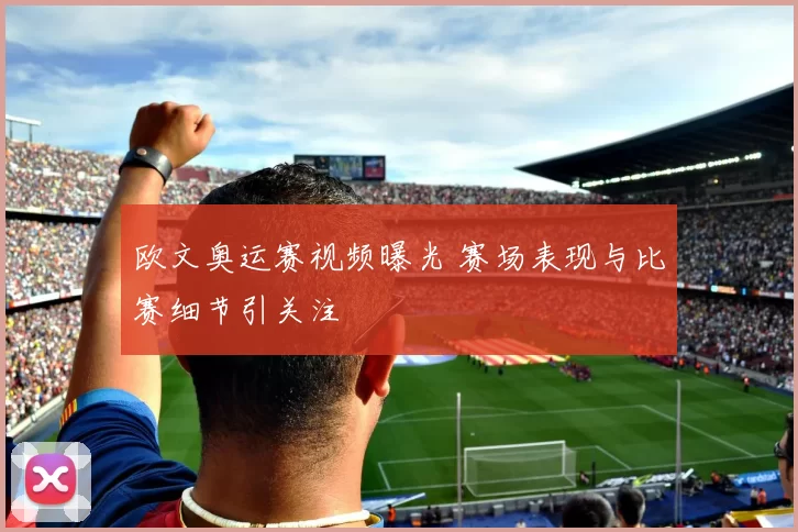 欧文奥运赛视频曝光 赛场表现与比赛细节引关注