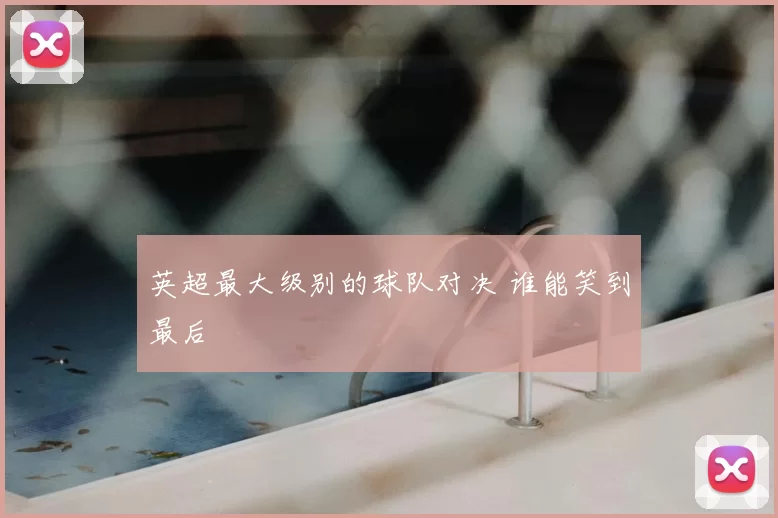 英超最大级别的球队对决 谁能笑到最后
