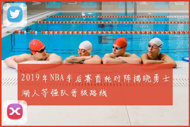 2019年NBA季后赛首轮对阵揭晓勇士湖人等强队晋级路线