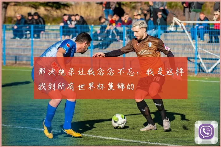 那次绝杀让我念念不忘，我是这样找到所有世界杯集锦的
