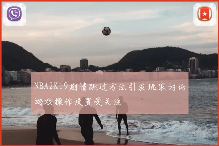 NBA2K19剧情跳过方法引发玩家讨论游戏操作设置受关注