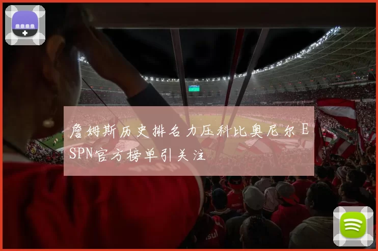 詹姆斯历史排名力压科比奥尼尔 ESPN官方榜单引关注