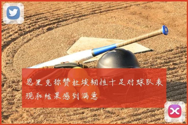 恩里克称赞杜埃韧性十足对球队表现和结果感到满意