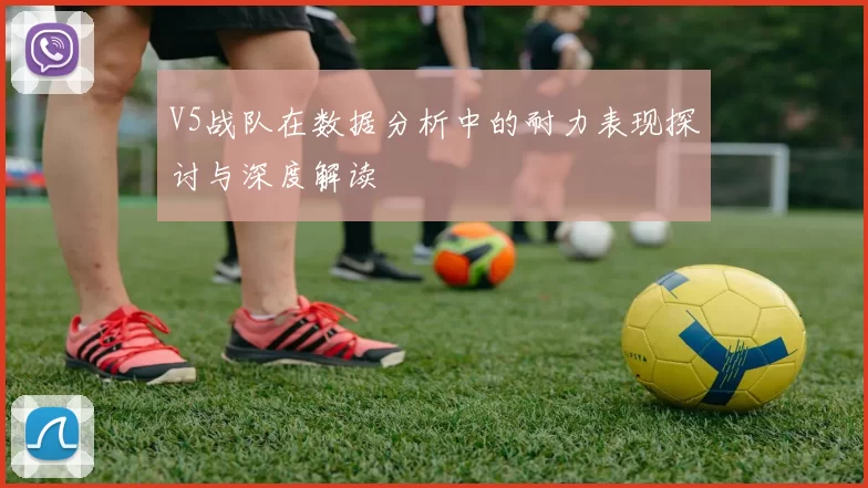 V5战队在数据分析中的耐力表现探讨与深度解读