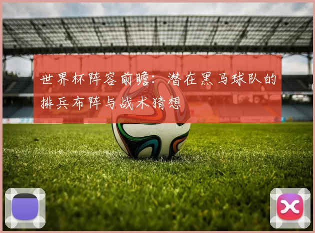 世界杯阵容前瞻：潜在黑马球队的排兵布阵与战术猜想