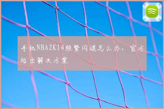 手机NBA2K14频繁闪退怎么办,官方给出解决方案