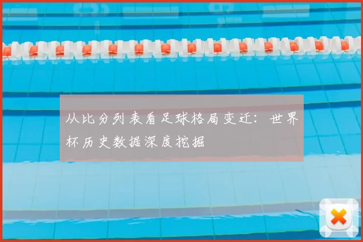 从比分列表看足球格局变迁:世界杯历史数据深度挖掘
