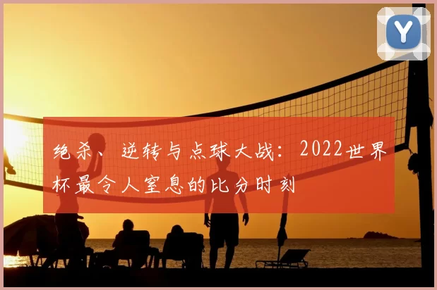 绝杀、逆转与点球大战：2022世界杯最令人窒息的比分时刻
