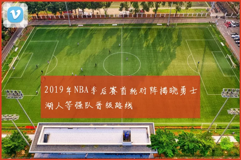 2019年NBA季后赛首轮对阵揭晓勇士湖人等强队晋级路线