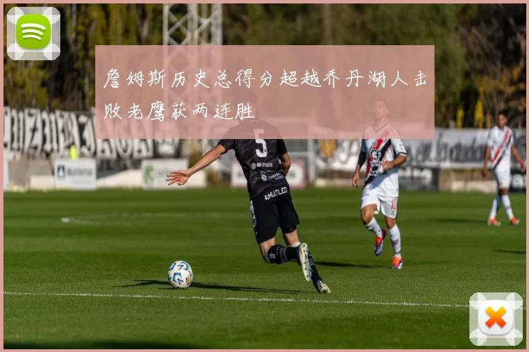 詹姆斯历史总得分超越乔丹湖人击败老鹰获两连胜