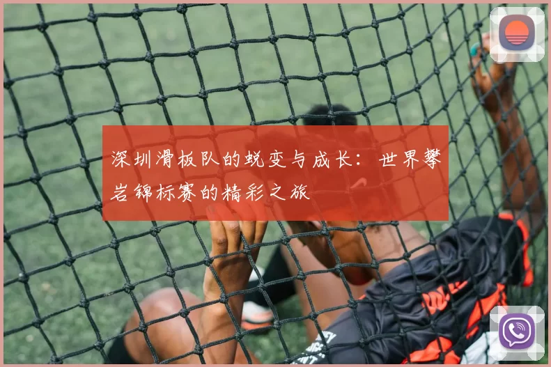 深圳滑板队的蜕变与成长：世界攀岩锦标赛的精彩之旅